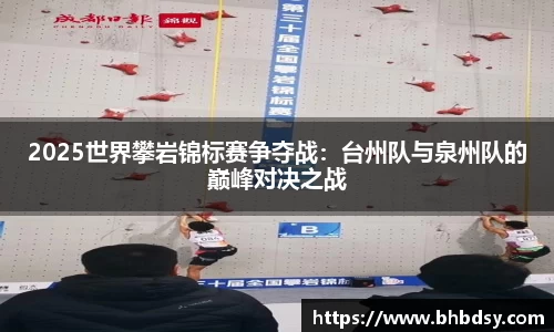 2025世界攀岩锦标赛争夺战：台州队与泉州队的巅峰对决之战