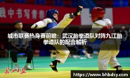 城市联赛热身赛前瞻：武汉跆拳道队对阵九江跆拳道队的配合解析