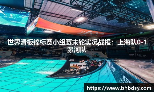 世界滑板锦标赛小组赛末轮实况战报：上海队0-1漯河队