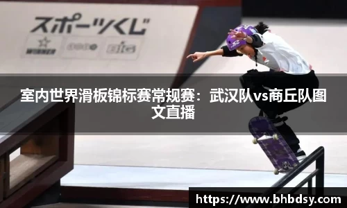 室内世界滑板锦标赛常规赛：武汉队vs商丘队图文直播