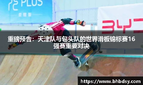 重磅预告：天津队与包头队的世界滑板锦标赛16强赛重要对决