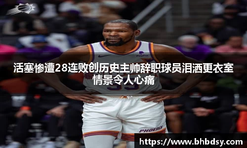 活塞惨遭28连败创历史主帅辞职球员泪洒更衣室情景令人心痛
